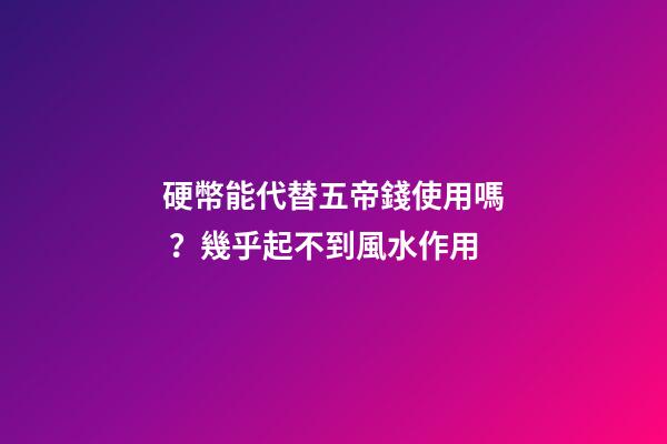 硬幣能代替五帝錢使用嗎？幾乎起不到風水作用